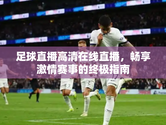 足球直播高清在线直播，畅享激情赛事的终极指南