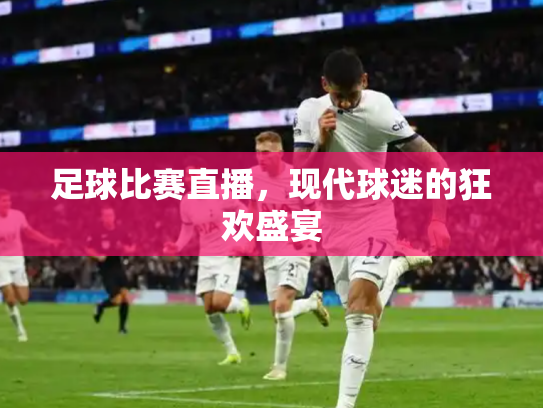 足球比赛直播，现代球迷的狂欢盛宴