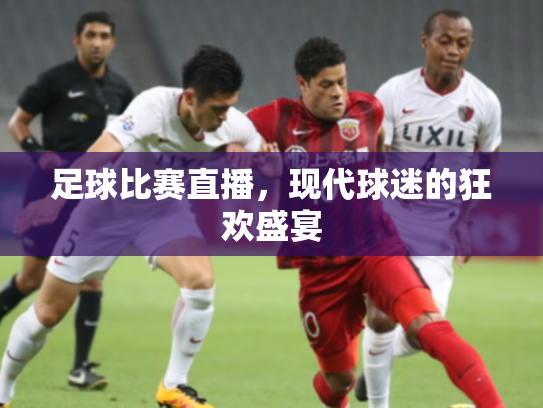 足球比赛直播，现代球迷的狂欢盛宴