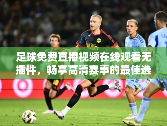 足球免费直播视频在线观看无插件，畅享高清赛事的最佳选择