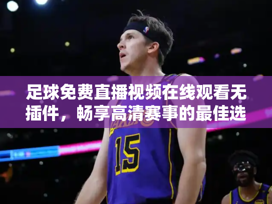 足球免费直播视频在线观看无插件，畅享高清赛事的最佳选择