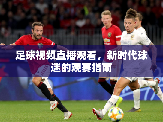 足球视频直播观看，新时代球迷的观赛指南