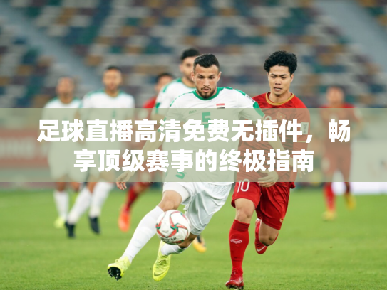 足球直播高清免费无插件，畅享顶级赛事的终极指南