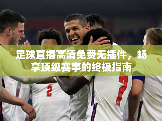 足球直播高清免费无插件，畅享顶级赛事的终极指南