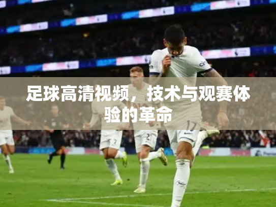 足球高清视频，技术与观赛体验的革命