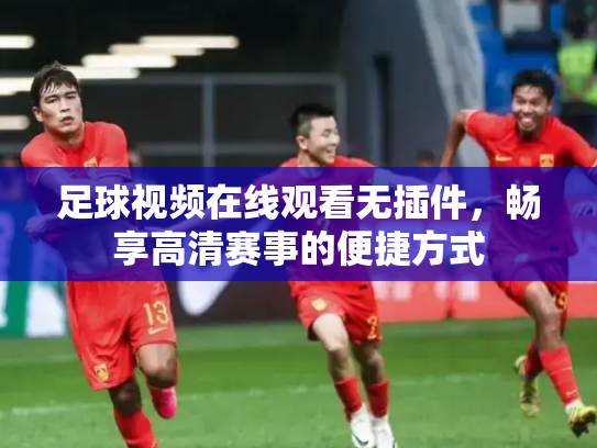 足球视频在线观看无插件，畅享高清赛事的便捷方式