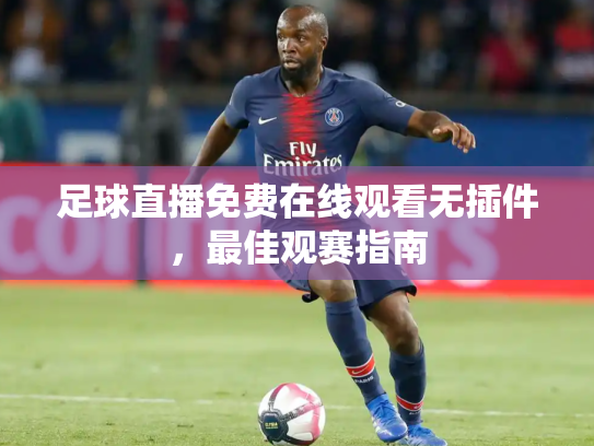 足球直播免费在线观看无插件，最佳观赛指南