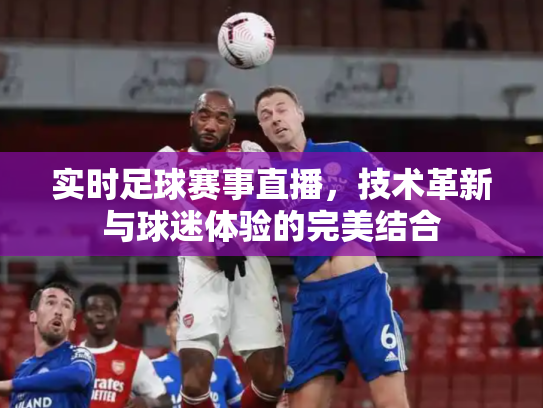 实时足球赛事直播，技术革新与球迷体验的完美结合