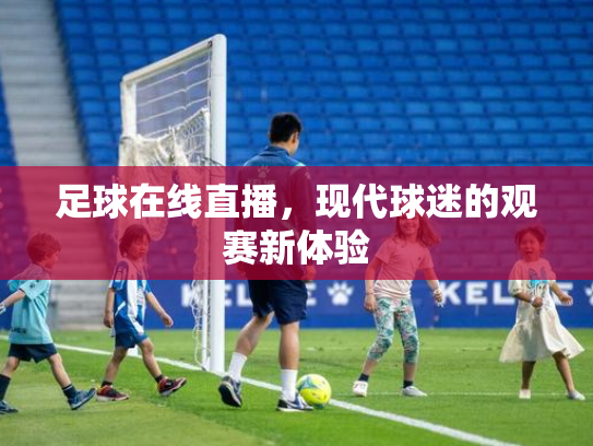 足球在线直播，现代球迷的观赛新体验