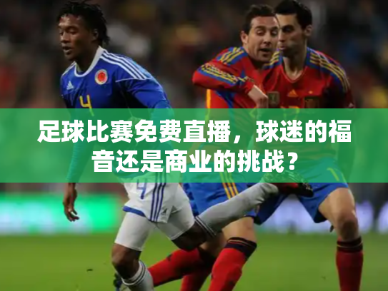 足球比赛免费直播，球迷的福音还是商业的挑战？