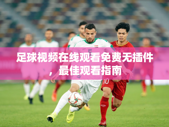 足球视频在线观看免费无插件，最佳观看指南