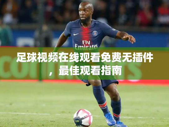 足球视频在线观看免费无插件，最佳观看指南