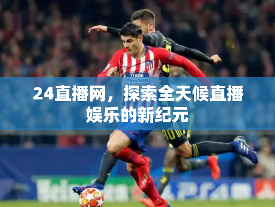 24直播网，探索全天候直播娱乐的新纪元