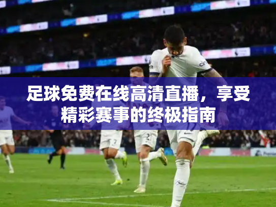 足球免费在线高清直播，享受精彩赛事的终极指南