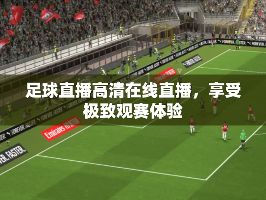 足球直播高清在线直播，享受极致观赛体验