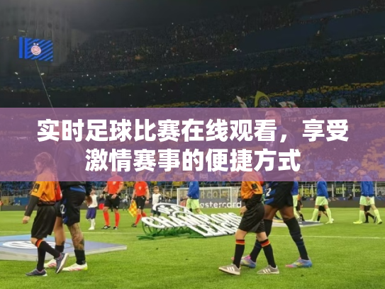 实时足球比赛在线观看，享受激情赛事的便捷方式