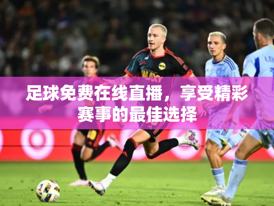 足球免费在线直播，享受精彩赛事的最佳选择