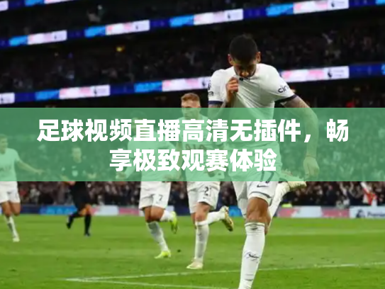 足球视频直播高清无插件，畅享极致观赛体验