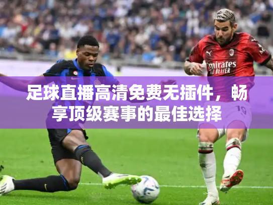 足球直播高清免费无插件，畅享顶级赛事的最佳选择