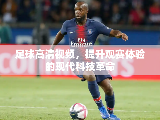 足球高清视频，提升观赛体验的现代科技革命