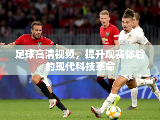 足球高清视频，提升观赛体验的现代科技革命