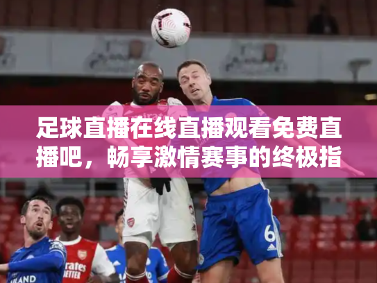 足球直播在线直播观看免费直播吧，畅享激情赛事的终极指南