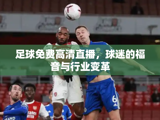 足球免费高清直播，球迷的福音与行业变革