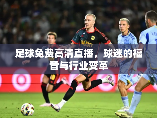 足球免费高清直播，球迷的福音与行业变革