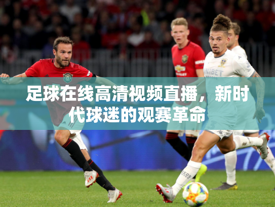 足球在线高清视频直播，新时代球迷的观赛革命