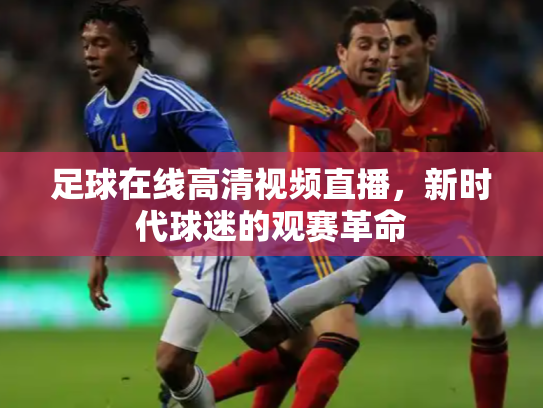 足球在线高清视频直播，新时代球迷的观赛革命