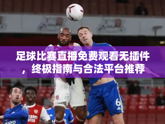 足球比赛直播免费观看无插件，终极指南与合法平台推荐