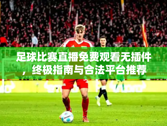足球比赛直播免费观看无插件，终极指南与合法平台推荐