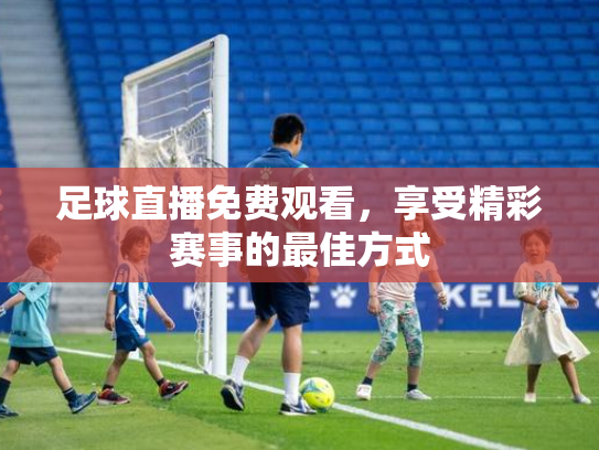 足球直播免费观看，享受精彩赛事的最佳方式