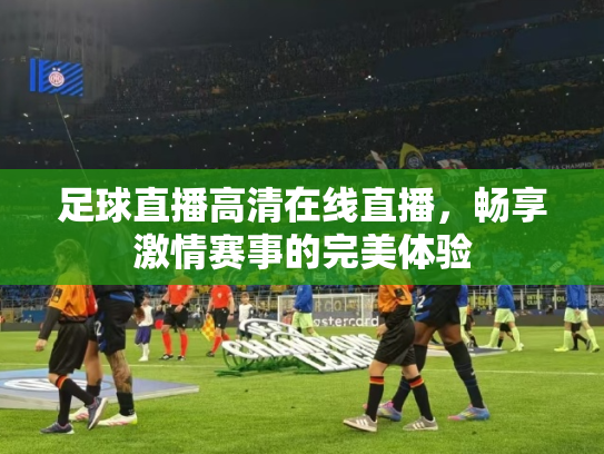 足球直播高清在线直播，畅享激情赛事的完美体验