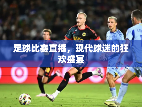足球比赛直播，现代球迷的狂欢盛宴