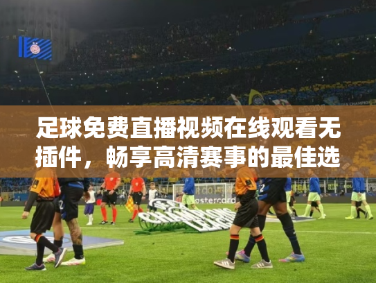 足球免费直播视频在线观看无插件，畅享高清赛事的最佳选择