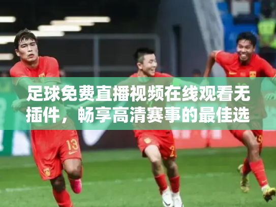 足球免费直播视频在线观看无插件，畅享高清赛事的最佳选择