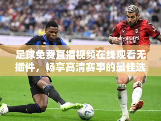 足球免费直播视频在线观看无插件，畅享高清赛事的最佳选择