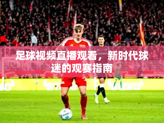 足球视频直播观看，新时代球迷的观赛指南