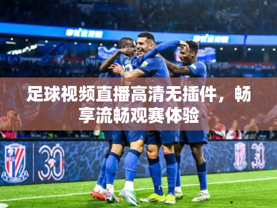 足球视频直播高清无插件，畅享流畅观赛体验