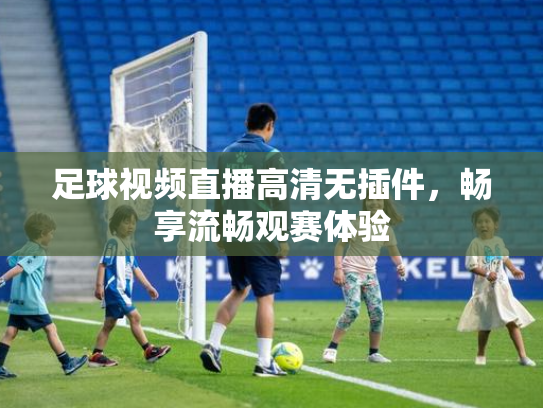 足球视频直播高清无插件，畅享流畅观赛体验