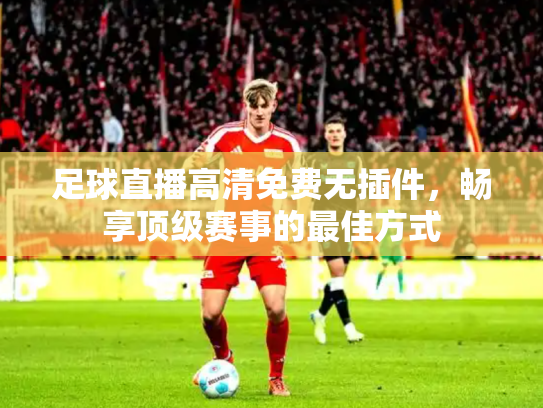 足球直播高清免费无插件，畅享顶级赛事的最佳方式