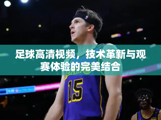 足球高清视频，技术革新与观赛体验的完美结合
