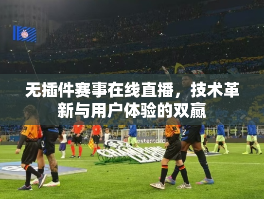 无插件赛事在线直播，技术革新与用户体验的双赢