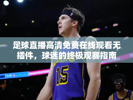 足球直播高清免费在线观看无插件，球迷的终极观赛指南