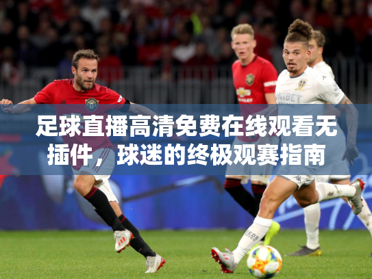 足球直播高清免费在线观看无插件，球迷的终极观赛指南