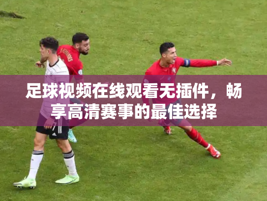 足球视频在线观看无插件，畅享高清赛事的最佳选择