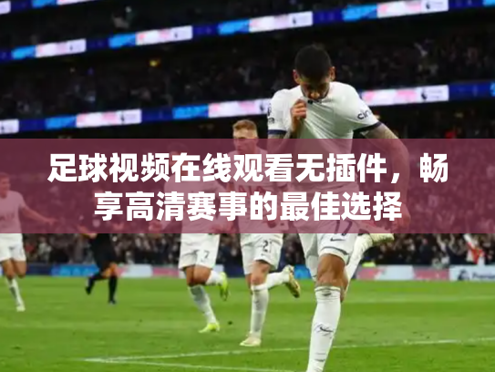足球视频在线观看无插件，畅享高清赛事的最佳选择