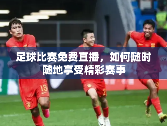 足球比赛免费直播，如何随时随地享受精彩赛事