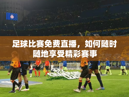足球比赛免费直播，如何随时随地享受精彩赛事